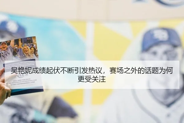 吴艳妮成绩起伏不断引发热议，赛场之外的话题为何更受关注